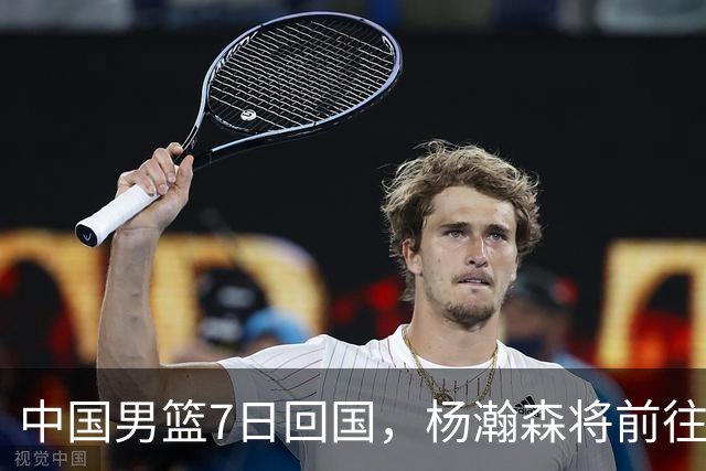 中国男篮7日回国，杨瀚森将前往美国参加夏季联赛